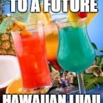 tropical drinks  | DIANE, HERE'S TO A FUTURE; HAWAIIAN LUAU BIRTHDAY! | image tagged in tropical drinks | made w/ Imgflip meme maker
