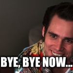 Ace Ventura Goodbye Now | BYE, BYE NOW... | image tagged in ace ventura bye bye now | made w/ Imgflip meme maker