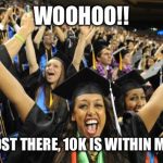 Graduation Celebration | WOOHOO!! I'M ALMOST THERE, 10K IS WITHIN MY REACH | image tagged in graduation celebration | made w/ Imgflip meme maker