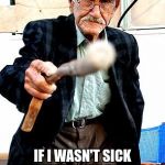 Old Man With Cane | JUST FOUND OUT TINA IS A TRAITOR! IF I WASN'T SICK AND NEEDED HER TO NURSE ME SHE WOULD GET IT! | image tagged in old man with cane | made w/ Imgflip meme maker