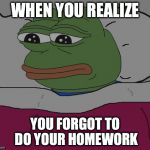 Pepe the frog | WHEN YOU REALIZE; YOU FORGOT TO DO YOUR HOMEWORK | image tagged in pepe the frog | made w/ Imgflip meme maker