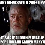 Or maybe 2 users with 100 alts each...I'm not sure | SO MANY MEMES WITH 200+ UPVOTES; IT'S AS IF SUDDENLY IMGFLIP WAS POPULAR AND GAINED MANY USERS | image tagged in surprise obi wan,memes | made w/ Imgflip meme maker