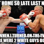 I got home sooo late | I GOT HOME SO LATE LAST NIGHT; WHEN I TURNED ON THE TV, THERE WERE 2 WHITE GUYS BOXING | image tagged in white boxers,boxing | made w/ Imgflip meme maker