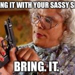 Madea Gun | BRING IT WITH YOUR SASSY SELF. BRING. IT. | image tagged in madea gun | made w/ Imgflip meme maker