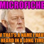 My wife brought up the word; I chuckled; this meme flashed before me. | MICROFICHE; NOW THAT'S A NAME I HAVEN'T HEARD IN A LONG TIME | image tagged in obiwan,microfiche,now that is a name i haven't heard in a long time | made w/ Imgflip meme maker