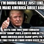 McTrump: On the way to the Convention | I'M DOING GREAT JUST LIKE I'LL MAKE AMERICA GREAT AGAIN; SO I'LL TAKE TWO 'CHIEF BURGERS' WITH 'TRUMP' FRIES, A COFFEE AND AN 'I'LL MAKE AMERICA GREAT AGAIN' APPLE PIE. MAKE THAT TO GO AS I HAVE OTHER STATS TO WIN! | image tagged in mctrump,memes,mcdonald's,election 2016,republican convention 2016,hamburgers | made w/ Imgflip meme maker