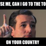 Ted Cruz | EXCUSE ME, CAN I GO TO THE TOILET.. ON YOUR COUNTRY | image tagged in ted cruz | made w/ Imgflip meme maker