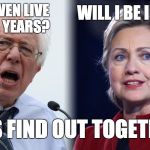 Hillary and Bernie | WILL I BE INDICTED? WILL I EVEN LIVE 8 MORE YEARS? LET'S FIND OUT TOGETHER! | image tagged in hillary and bernie | made w/ Imgflip meme maker