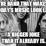 Nirvana | THE BAND THAT MAKES TODAY'S MUSIC LOOK LIKE; A BIGGER JOKE THAN IT ALREADY IS. | image tagged in nirvana | made w/ Imgflip meme maker