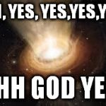 What would black holes say if they could speak? Probably this | OH, YES, YES,YES,YES; OHH GOD YES! | image tagged in memes,black hole | made w/ Imgflip meme maker