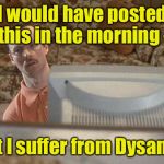 Stamp out Dysania - ban mornings! | I would have posted this in the morning -; but I suffer from Dysania! | image tagged in napoleon dynamite bro,dysania,mornings | made w/ Imgflip meme maker