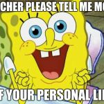 Spongebob hopeful | TEACHER PLEASE TELL ME MORE; OF YOUR PERSONAL LIFE | image tagged in spongebob hopeful | made w/ Imgflip meme maker