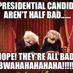 Old Muppets | THE PRESIDENTIAL CANDIDATES AREN'T HALF BAD...... NOPE! THEY'RE ALL BAD! BWAHAHAHAHAHA!!!!!! | image tagged in old muppets | made w/ Imgflip meme maker