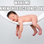 Baby Sleeping | WAKE ME; WHEN THE ELECTION IS OVER | image tagged in baby sleeping | made w/ Imgflip meme maker