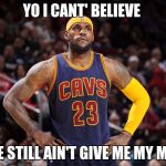 lebron james  | YO I CANT' BELIEVE; VINCE STILL AIN'T GIVE ME MY MONEY | image tagged in lebron james | made w/ Imgflip meme maker