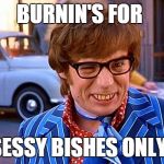 Austin Powers | BURNIN'S FOR; SESSY BISHES ONLY! | image tagged in austin powers | made w/ Imgflip meme maker