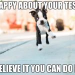 Happy Puppy | HAPPY ABOUT YOUR TEST; BELIEVE IT YOU CAN DO IT | image tagged in happy puppy | made w/ Imgflip meme maker