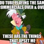 mad hatter | YOU TUBE PLAYING THE SAME COMMERCIALS OVER & OVER; THESE ARE THE THINGS THAT UPSET ME | image tagged in mad hatter | made w/ Imgflip meme maker