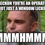 Slingblade | I RECKON YOU'RE AN OPERATOR NOT JUST A WINDOW LICKER; MMMHMMM | image tagged in slingblade | made w/ Imgflip meme maker