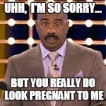 Steve Harvey cross-eyed | UHH,  I'M SO SORRY... BUT YOU REALLY DO LOOK PREGNANT TO ME | image tagged in steve harvey cross-eyed | made w/ Imgflip meme maker