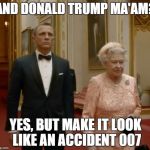 James Bond & The Queen | AND DONALD TRUMP MA'AM? YES, BUT MAKE IT LOOK LIKE AN ACCIDENT 007 | image tagged in donald trump,james bond,queen elizabeth,accident | made w/ Imgflip meme maker