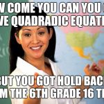 Unhelpful High school Teacher | HOW COME YOU CAN YOU CAN SOLVE QUADRADIC EQUATIONS; BUT YOU GOT HOLD BACK FROM THE 6TH GRADE 16 TIMES | image tagged in unhelpful high school teacher | made w/ Imgflip meme maker