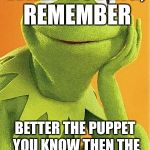 It's Election Time | WHEN VOTING, REMEMBER; BETTER THE PUPPET YOU KNOW THEN THE ONE YOU DON'T KNOW | image tagged in kermit the frog | made w/ Imgflip meme maker