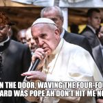 #PopeBars | KICK IN THE DOOR, WAVING THE FOUR-FOUR
ALL YOU HEARD WAS POPE AH DON'T HIT ME NO MORE | image tagged in popebars,scumbag | made w/ Imgflip meme maker
