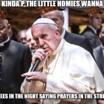#PopeBars | I'M THE KINDA P THE LITTLE HOMIES WANNA BE LIKE; ON MY KNEES IN THE NIGHT SAYING PRAYERS IN THE STREETLIGHT | image tagged in popebars,scumbag | made w/ Imgflip meme maker