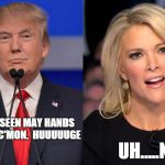 Megyn Vs. Trump | UH.....NO; YOU'VE SEEN MAY HANDS MEGYN..C'MON.

HUUUUUGE | image tagged in megyn vs trump | made w/ Imgflip meme maker