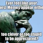 Outsmarting myself? | Ever feel like your best Memes appear either; too clever or too stupid to be appreciated? | image tagged in thinker,memes,clever,stupid | made w/ Imgflip meme maker