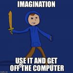Jonas | IMAGINATION; USE IT AND GET OFF THE COMPUTER | image tagged in jonas | made w/ Imgflip meme maker