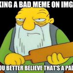 Thats a Paddlin | MAKING A BAD MEME ON IMGFLIP; OH YOU BETTER BELIEVE THAT'S A PADDLIN | image tagged in thats a paddlin | made w/ Imgflip meme maker