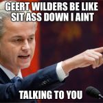 Geert Wilders | GEERT WILDERS BE LIKE SIT ASS DOWN I AINT; TALKING TO YOU | image tagged in geert wilders | made w/ Imgflip meme maker