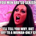 Feminist Nazi | 'YOU MEN ARE SO SEXIST.'; 'I'LL TELL YOU WHY, BUT I'M OFF TO A WOMAN-ONLY GYM.' | image tagged in feminist nazi | made w/ Imgflip meme maker