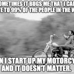 Freedom biker | SOMETIMES IT BUGS ME THAT I CANT RELATE TO 99% OF THE PEOPLE IN THE WORLD; THEN I START UP MY MOTORCYCLE AND IT DOESN'T MATTER. | image tagged in freedom biker | made w/ Imgflip meme maker