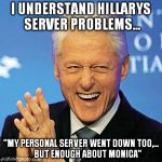 Bill Clinton understands | I UNDERSTAND HILLARYS SERVER PROBLEMS... "MY PERSONAL SERVER WENT DOWN TOO,... 
     BUT ENOUGH ABOUT MONICA" | image tagged in bill clinton | made w/ Imgflip meme maker