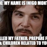 Inigo Montoya  | HELLO, MY NAME IS INIGO MONTOYA; YOU KILLED MY FATHER.
PREPARE FOR THE WOMEN & CHILDREN RELATED TO YOU TO DIE!! | image tagged in inigo montoya | made w/ Imgflip meme maker