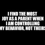 parenting with heart | I FIND THE MOST JOY AS A PARENT WHEN I AM CONTROLLING MY BEHAVIOR, NOT THEIRS | image tagged in parenting,momlife,mindfulness,joy,kids | made w/ Imgflip meme maker