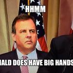 Chris Christie | HHMM; DONALD DOES HAVE BIG HANDS!!! | image tagged in chris christie,donald trump,funny memes,memes,politics,republicans | made w/ Imgflip meme maker