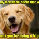 Happy Smile | This is my face when I spend time with you; Thank you for being a friend | image tagged in happy smile | made w/ Imgflip meme maker