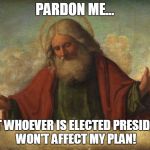 god template | PARDON ME... BUT WHOEVER IS ELECTED PRESIDENT WON'T AFFECT MY PLAN! | image tagged in god template | made w/ Imgflip meme maker