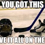 Hockey | YOU GOT THIS; LEAVE IT ALL ON THE ICE | image tagged in hockey | made w/ Imgflip meme maker