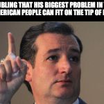 Ted Cruz | ITS TROUBLING THAT HIS BIGGEST PROBLEM IN THE EYES OF THE AMERICAN PEOPLE CAN FIT ON THE TIP OF HIS FINGER | image tagged in ted cruz | made w/ Imgflip meme maker