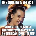 The Sanjaya effect  | THE SANJAYA EFFECT; VOTING FOR THE WORST CANDIDATE WAS ONLY FUNNY ON AMERICAN IDOL!  #TRUMP | image tagged in sanjaya,trump 2016,trump for president | made w/ Imgflip meme maker