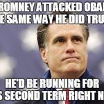 mitt romney | IF ROMNEY ATTACKED OBAMA THE SAME WAY HE DID TRUMP; HE'D BE RUNNING FOR HIS SECOND TERM RIGHT NOW | image tagged in mitt romney | made w/ Imgflip meme maker