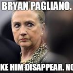 Mad Hillary | BRYAN PAGLIANO. MAKE HIM DISAPPEAR. NOW. | image tagged in mad hillary,memes,political | made w/ Imgflip meme maker