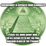 Illuminati | FREEMASONRY IS SEPERATR FROM ILLUMINATI? PLEASE TELL MORE ABOUT HOW THE ALL SEEING EYE IS NOT THE FINAL BUILDING BLOCK OF THE PYRAMID. | image tagged in illuminati | made w/ Imgflip meme maker