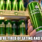 cannabis energy drink | WHEN YOU'RE TIRED OF EATING AND LAUGHING | image tagged in cannabis energy drink | made w/ Imgflip meme maker