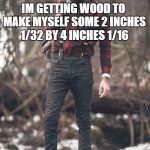 Construction standards... not for him! | IM GETTING WOOD TO MAKE MYSELF SOME 2 INCHES 1/32 BY 4 INCHES 1/16; BECAUSE TWO BY FOURS ARE TO MAINSTREAM | image tagged in hipster lumberjack,2 x 4,construction | made w/ Imgflip meme maker